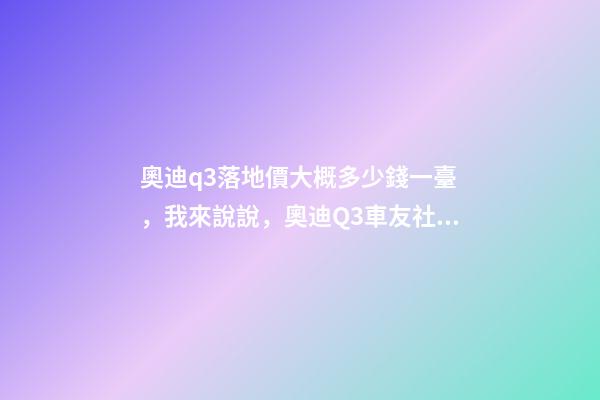 奧迪q3落地價大概多少錢一臺，我來說說，奧迪Q3車友社區(qū)（364期）